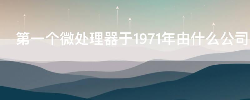 第一個(gè)微處理器于1971年由什么公司生產(chǎn)