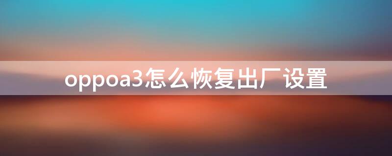 oppoa3怎么恢復(fù)出廠設(shè)置（oppoA3怎么恢復(fù)出廠設(shè)置方法）