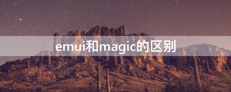 emui和magic的區(qū)別（magic與emui的區(qū)別）