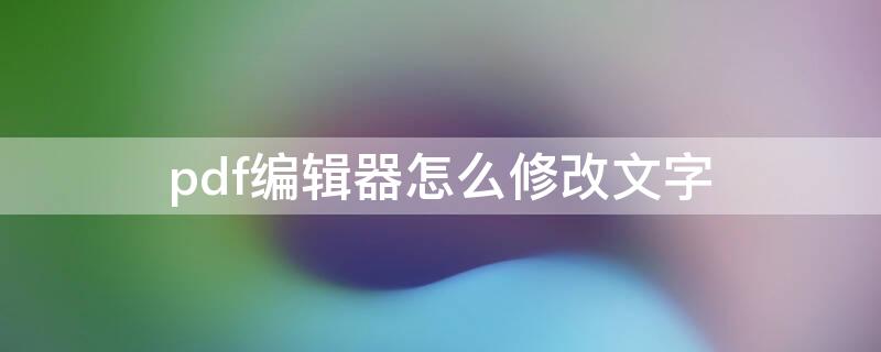 pdf编辑器怎么修改文字（pdf编辑器怎么修改文字和原来不一样）