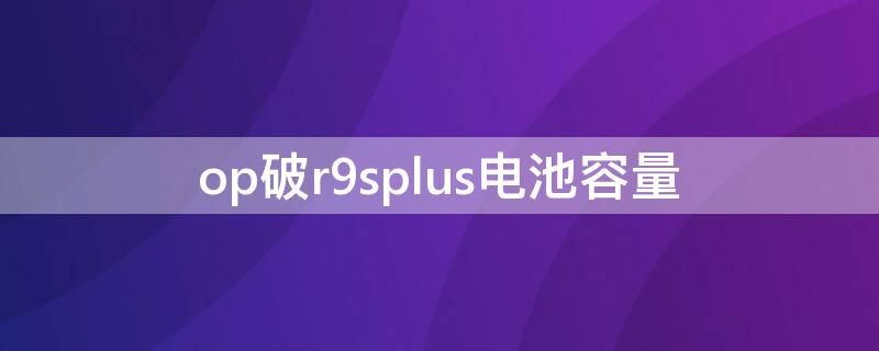 op破r9splus电池容量 oppo r9s plus 电池容量