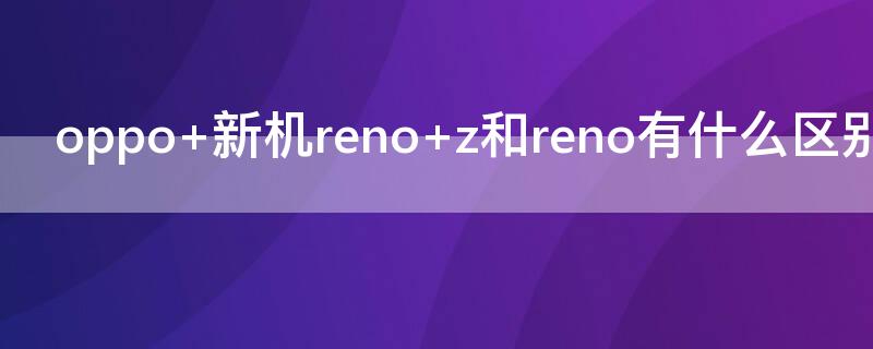 oppo 新机reno z和reno有什么区别