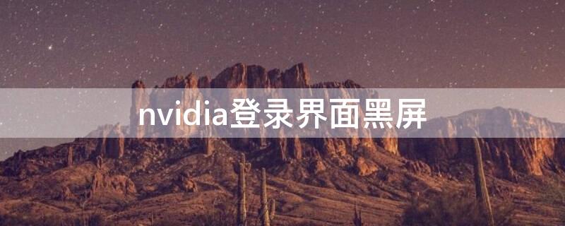 nvidia登錄界面黑屏 nvidia賬戶登錄就黑屏