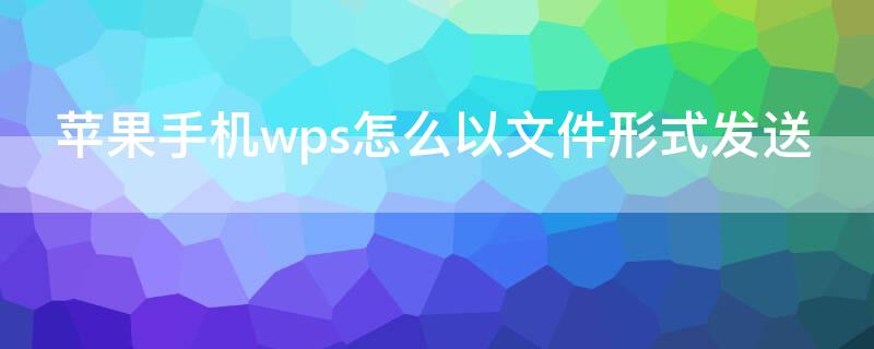 iPhone手機(jī)wps怎么以文件形式發(fā)送 蘋果wps怎樣以文件的形式發(fā)給好友