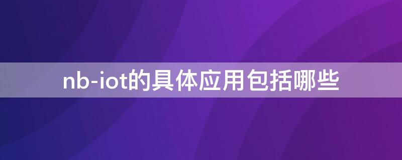 nb-iot的具體應(yīng)用包括哪些 nb-iot技術(shù)詳解及行業(yè)應(yīng)用