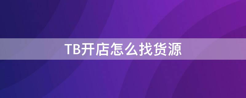 TB开店怎么找货源 淘宝店怎么开货源怎么找