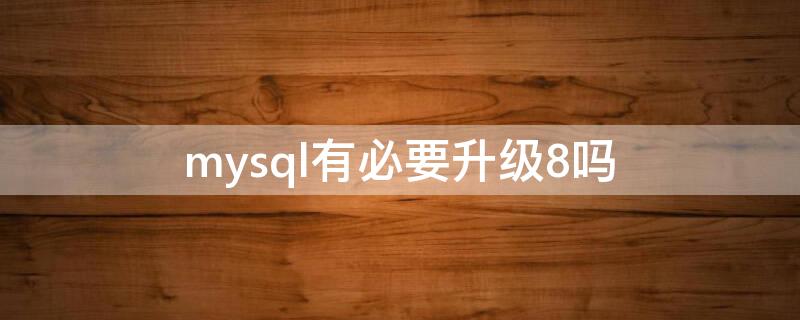 mysql有必要升级8吗 mysql可以升级吗