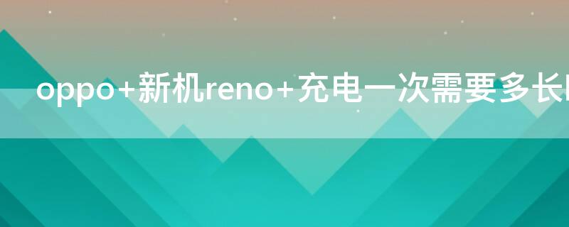 oppo 新机reno 充电一次需要多长时间