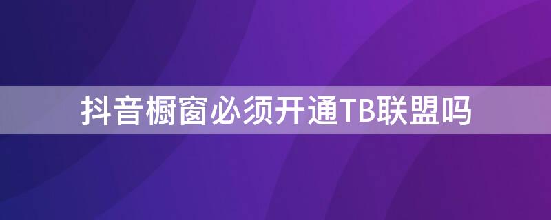 抖音橱窗必须开通TB联盟吗 抖音橱窗必须开通淘宝联盟吗