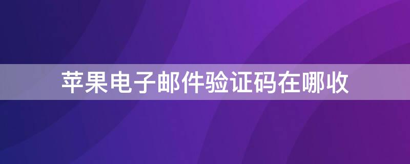 iPhone电子邮件验证码在哪收 苹果手机电子邮件验证码在哪收