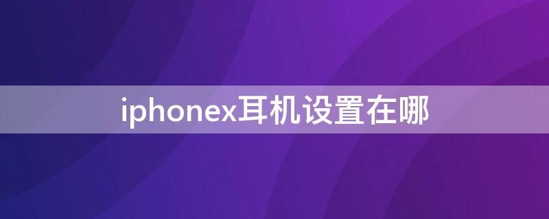 iPhonex耳机设置在哪 iphonex耳机设置在哪里