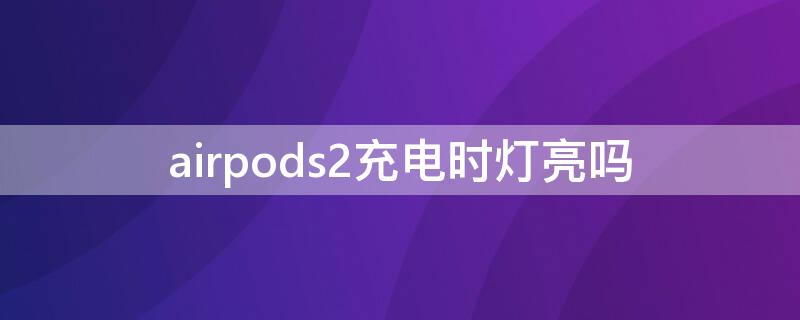 airpods2充电时灯亮吗 airpods2充电时灯会亮吗