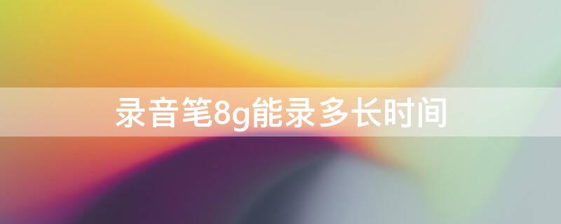 录音笔8g能录多长时间（录音笔8g内存够用吗）