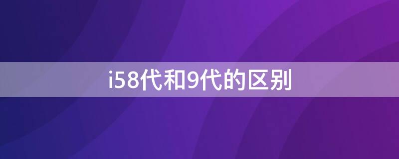 i58代和9代的区别（i5 8代 9代）