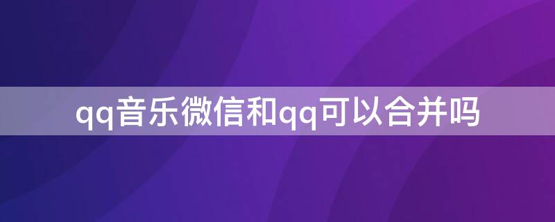 qq音乐微信和qq可以合并吗 qq音乐微信和qq可以合并吗