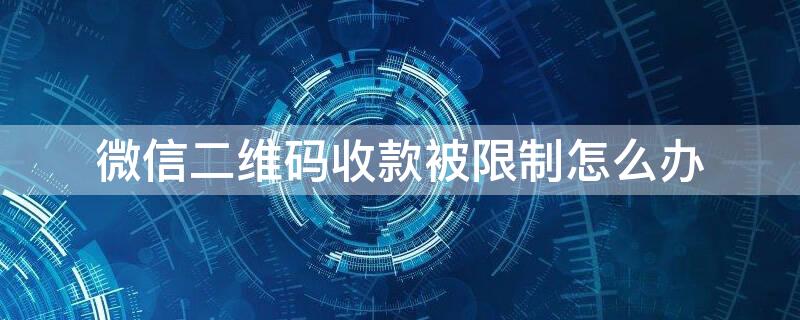 微信二维码收款被限制怎么办 微信二维码收款受限制是怎么回事