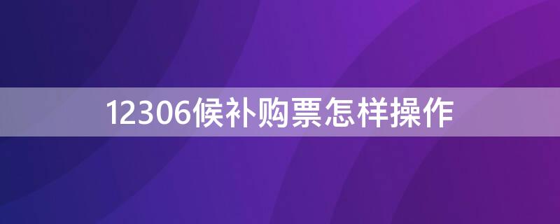 12306候补购票怎样操作 12306候补车票怎么弄