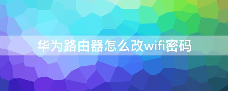 华为路由器怎么改wifi密码 华为路由器怎么改wifi密码用手机