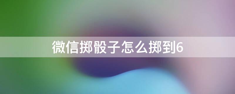 微信掷骰子怎么掷到6 微信掷骰子怎么掷到6 断网不行