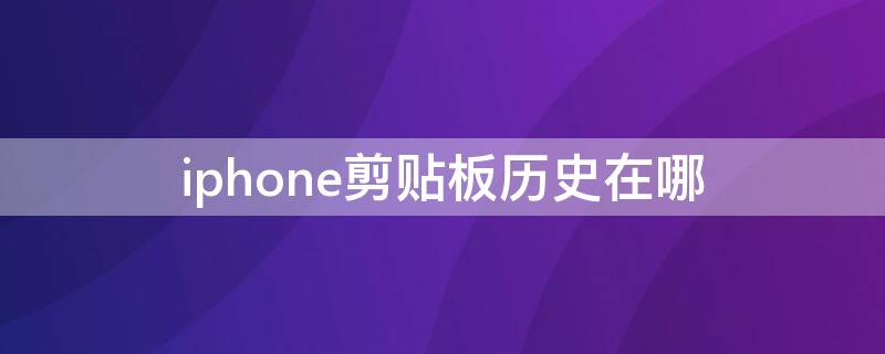 iPhone剪贴板历史在哪 iphone剪贴板历史在哪里