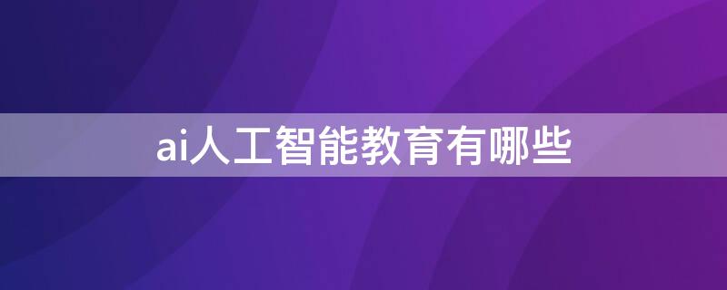 ai人工智能教育有哪些 ai人工智能教育有哪些課程