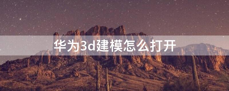 華為3d建模怎么打開（華為3d建模怎么打開圖片）