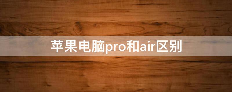 iPhone电脑pro和air区别 apple电脑air跟pro