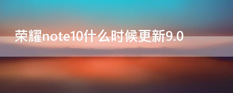 荣耀note10什么时候更新9.0 荣耀note10升级版