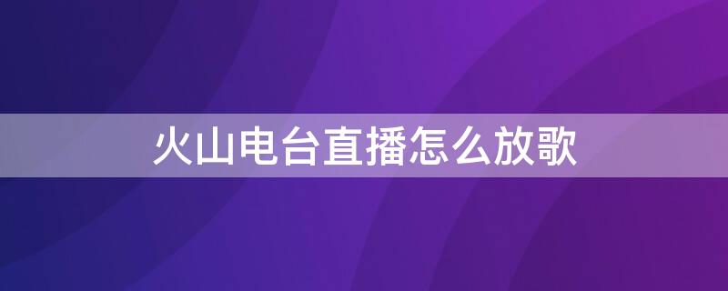 火山电台直播怎么放歌（火山直播电台怎么弄滚动歌词）