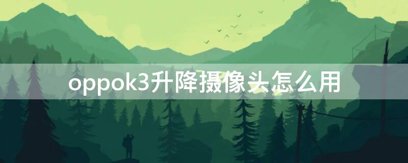 oppok3升降攝像頭怎么用（oppo k3升降攝像頭聲音如何關(guān)掉）