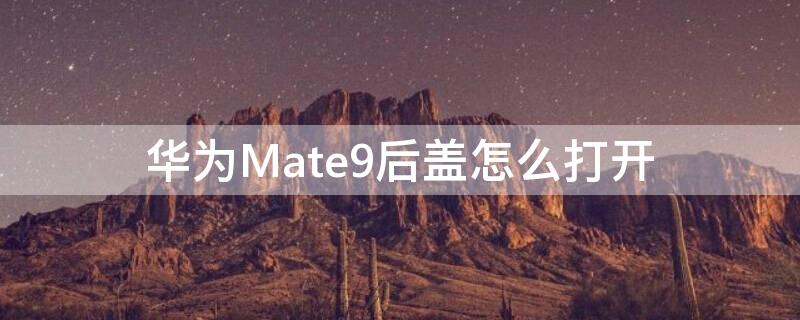 华为Mate9后盖怎么打开（华为mate9后盖拆解）