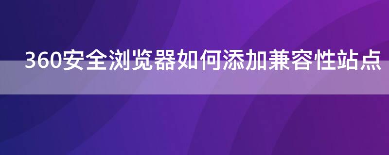 360安全浏览器如何添加兼容性站点 360浏览器如何添加兼容性站点列表