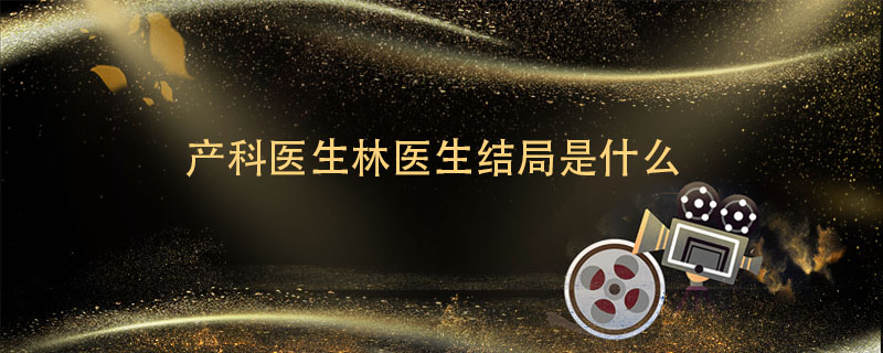 产科医生林医生结局是什么 产科医生林医生结局到底是什么