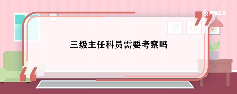 三级主任科员需要考察吗 三级主任科员要不要考察