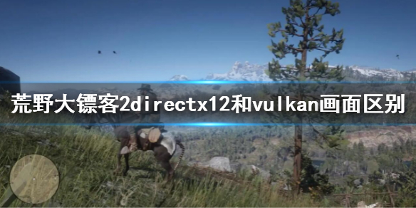 荒野大鏢客2directx12和vulkan畫面區(qū)別 荒野大鏢客2vulkan和dx12哪個(gè)畫質(zhì)好