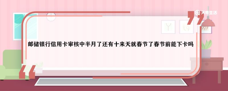 郵儲銀行信用卡審核中半月了還有十來天就春節(jié)了春節(jié)前能下卡嗎