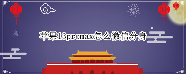 苹果13promax怎么微信分身 苹果13promax有微信分身吗