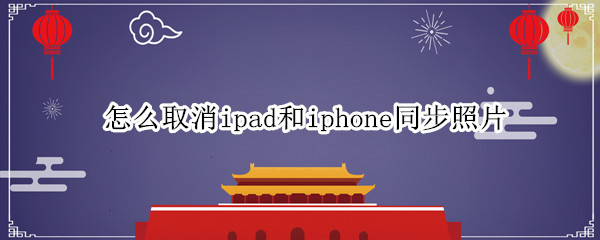 怎么取消ipad和iphone同步照片（怎樣取消ipad和iphone的同步照片）