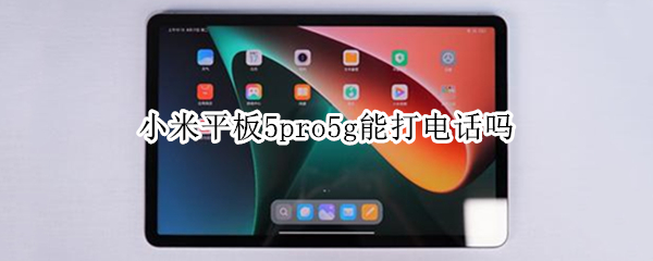 小米平板5pro5g能打电话吗 小米平板5pro5g能打电话吗?