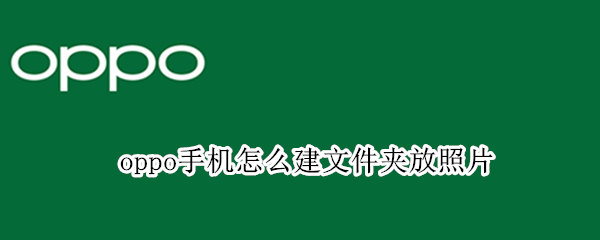 oppo手机怎么建文件夹放照片（oppo手机怎么建文件夹放照片发给别人）