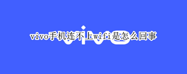 vivo手機(jī)連不上wifi是怎么回事（vivo手機(jī)連不上wifi是怎么回事,別人能連上）