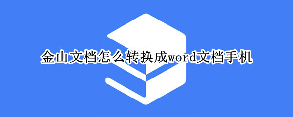 金山文档怎么转换成word文档手机（金山文档怎么转换成word文档手机操作微信）