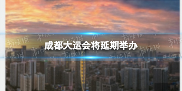 成都大运会将延期举办 成都大运会延期至2022年举办