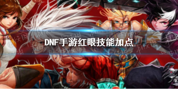 DNF手游红眼技能怎么加点（DNF红眼技能点）