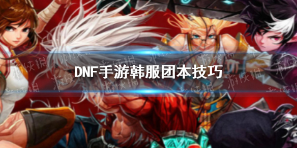 DNF手游韩服团本技巧 dnf韩服副本