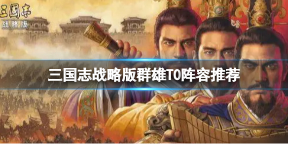 三国志战略版群雄T0阵容推荐（三国志战略版 群雄阵容）