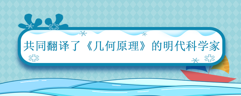 共同翻譯了幾何原理一書的明代科學(xué)家是