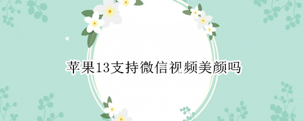 蘋(píng)果13支持微信視頻美顏嗎 蘋(píng)果13微信有美顏視頻功能嗎