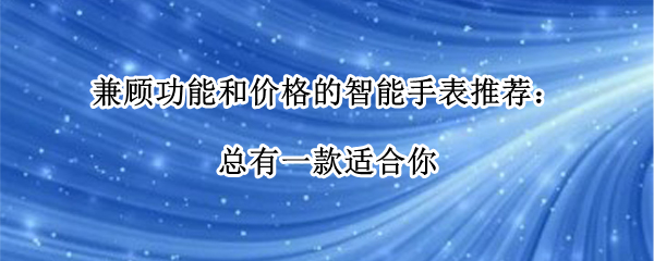 兼顧功能和價(jià)格的智能手表推薦：總有一款適合你