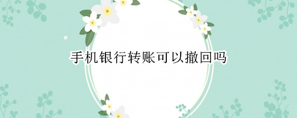 手機銀行轉賬可以撤回嗎（手機銀行轉賬可以撤回嗎 電信詐騙）